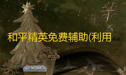 CFm透视挂(免费版)2025和平精英免费辅助(利用和平精英免费辅助提升游戏技能的方法)